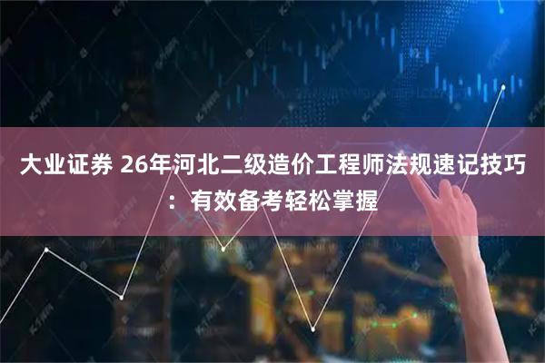 大业证券 26年河北二级造价工程师法规速记技巧：有效备考轻松掌握