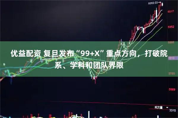 优益配资 复旦发布“99+X”重点方向，打破院系、学科和团队界限