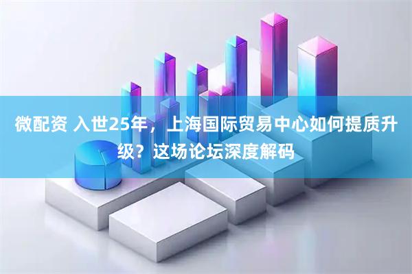 微配资 入世25年，上海国际贸易中心如何提质升级？这场论坛深度解码