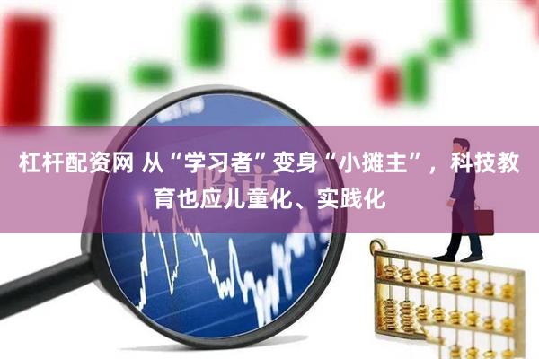 杠杆配资网 从“学习者”变身“小摊主”，科技教育也应儿童化、实践化
