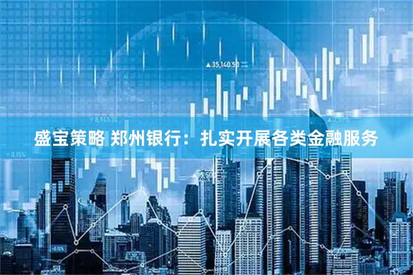 盛宝策略 郑州银行：扎实开展各类金融服务