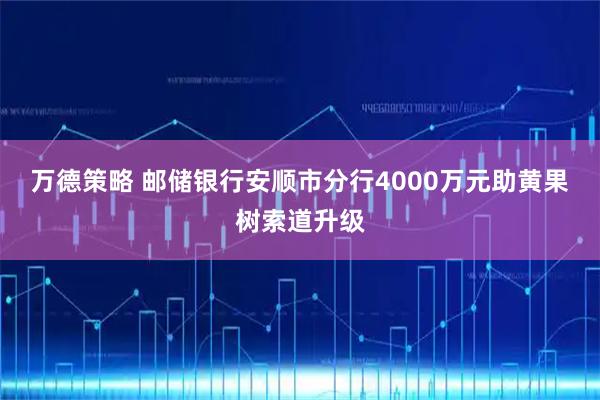 万德策略 邮储银行安顺市分行4000万元助黄果树索道升级