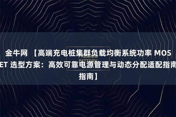 金牛网 【高端充电桩集群负载均衡系统功率 MOSFET 选型方案：高效可靠电源管理与动态分配适配指南】