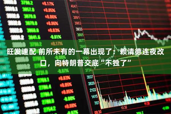 旺发速配 前所未有的一幕出现了：赖清德连夜改口，向特朗普交底“不独了”