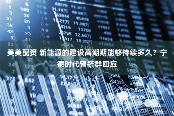 美美配资 新能源的建设高潮期能够持续多久？宁德时代曾毓群回应