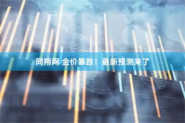 同翔网 金价暴跌！最新预测来了