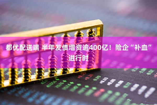 都优配送端 半年发债增资逾400亿！险企“补血”进行时