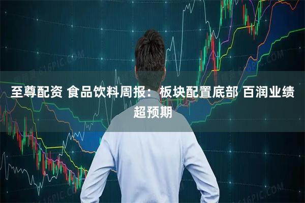 至尊配资 食品饮料周报：板块配置底部 百润业绩超预期