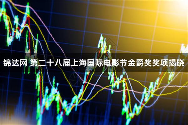 锦达网 第二十八届上海国际电影节金爵奖奖项揭晓