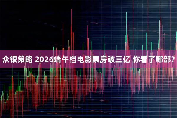 众银策略 2026端午档电影票房破三亿 你看了哪部？