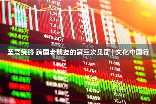 至慧策略 跨国老朋友的第三次见面 | 文化中国行