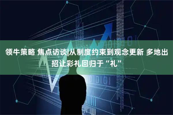 领牛策略 焦点访谈|从制度约束到观念更新 多地出招让彩礼回归于“礼”