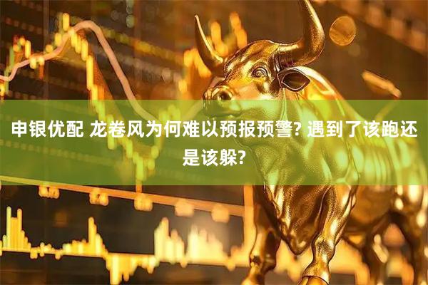 申银优配 龙卷风为何难以预报预警? 遇到了该跑还是该躲?