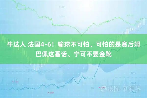 牛达人 法国4-6！输球不可怕、可怕的是赛后姆巴佩这番话、宁可不要金靴