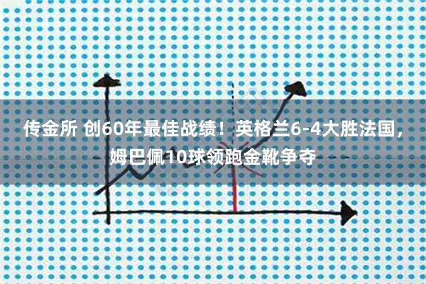 传金所 创60年最佳战绩！英格兰6-4大胜法国，姆巴佩10球领跑金靴争夺