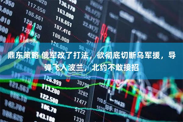 鼎东策略 俄军改了打法，欲彻底切断乌军援，导弹飞入波兰，北约不敢接招