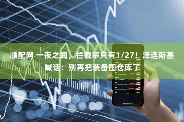 顺配网 一夜之间，拦截率只有1/27！泽连斯基喊话：别再把装备囤仓库了