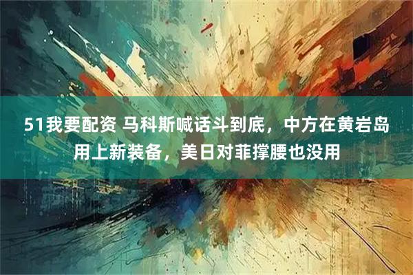 51我要配资 马科斯喊话斗到底，中方在黄岩岛用上新装备，美日对菲撑腰也没用