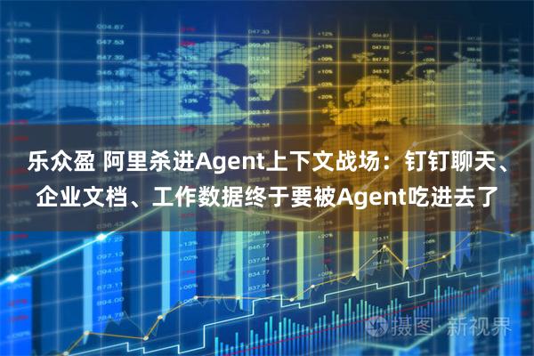 乐众盈 阿里杀进Agent上下文战场：钉钉聊天、企业文档、工作数据终于要被Agent吃进去了