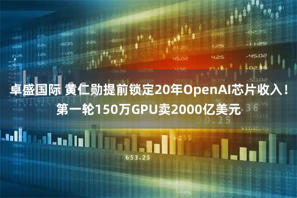 卓盛国际 黄仁勋提前锁定20年OpenAI芯片收入！第一轮150万GPU卖2000亿美元