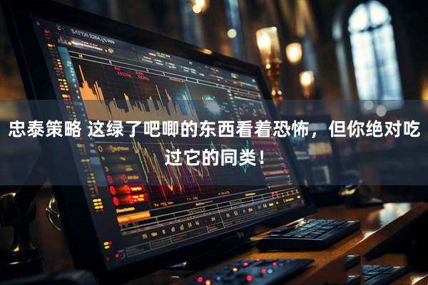 忠泰策略 这绿了吧唧的东西看着恐怖，但你绝对吃过它的同类！