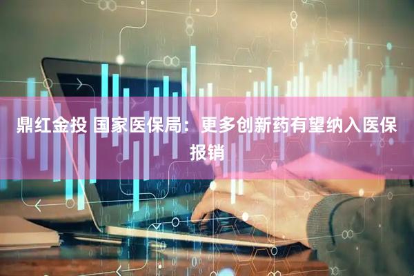 鼎红金投 国家医保局：更多创新药有望纳入医保报销