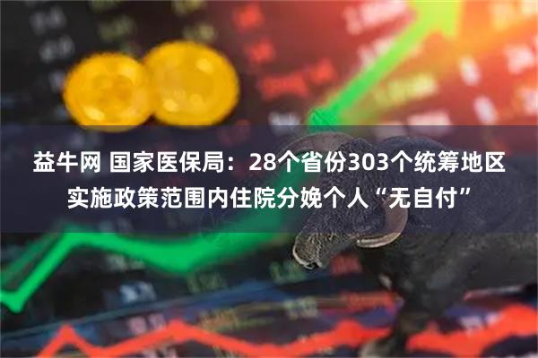 益牛网 国家医保局：28个省份303个统筹地区实施政策范围内住院分娩个人“无自付”