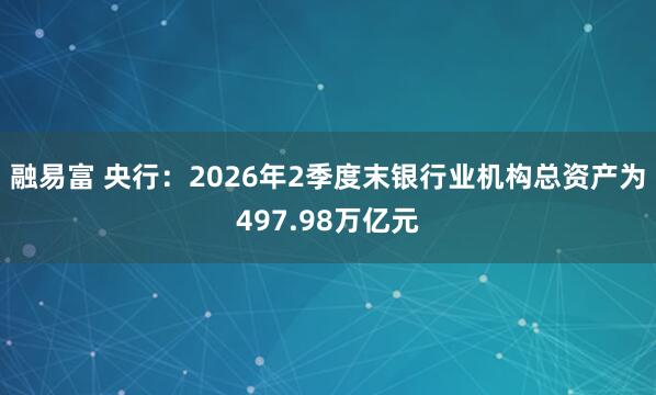 融易富 央行：2026年2季度末银行业机构总资产为497.98万亿元