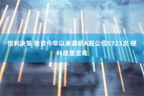 恒利决策 险资今年以来调研A股公司5723次 硬科技是主线