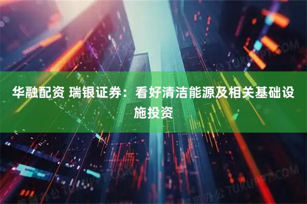华融配资 瑞银证券：看好清洁能源及相关基础设施投资