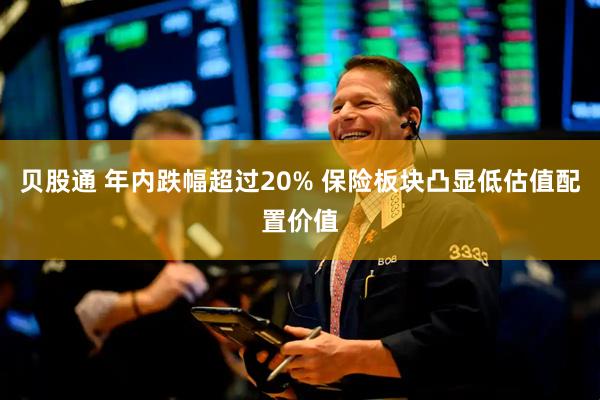 贝股通 年内跌幅超过20% 保险板块凸显低估值配置价值